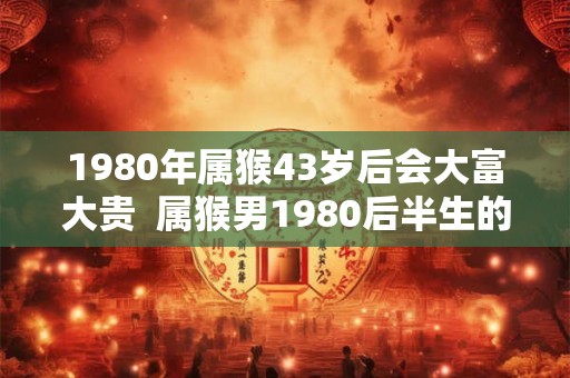 1980年属猴43岁后会大富大贵  属猴男1980后半生的命运如何