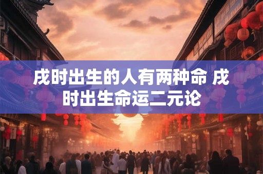 戌时出生的人有两种命 戌时出生命运二元论
