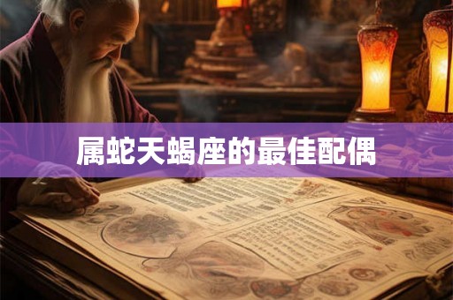 属蛇天蝎座的最佳配偶 属蛇天蝎座的最佳配偶