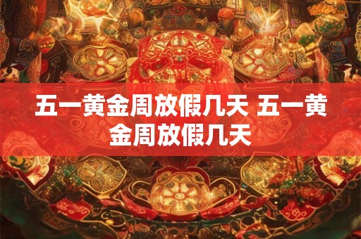 五一黄金周放假几天 五一黄金周放假几天