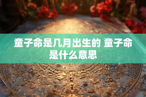 童子命是几月出生的 童子命是什么意思