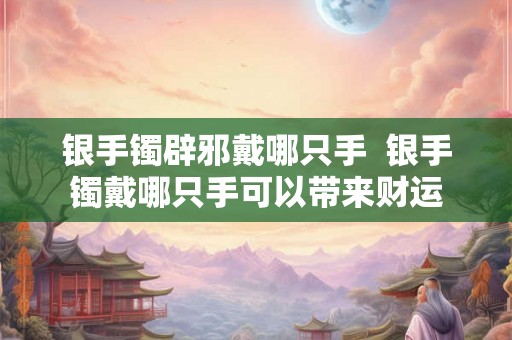 银手镯辟邪戴哪只手 银手镯戴哪只手可以带来财运 银手镯辟邪戴哪只手 银手镯戴哪只手可以带来财运