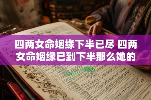 四两女命姻缘下半已尽 四两女命姻缘已到下半那么她的前半生经历有哪些特点