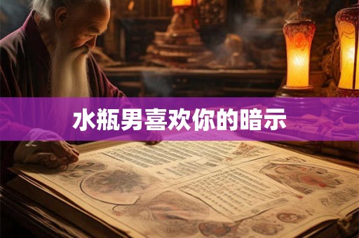 水瓶男喜欢你的暗示