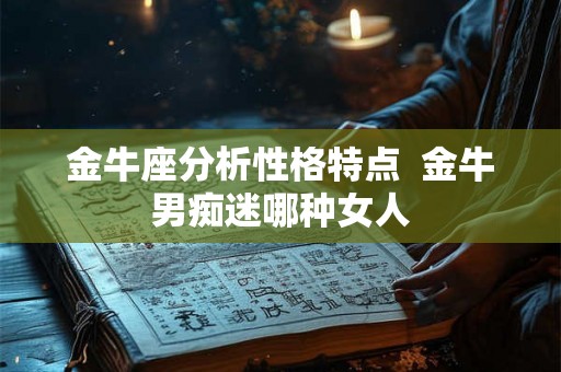 金牛座分析性格特点  金牛男痴迷哪种女人