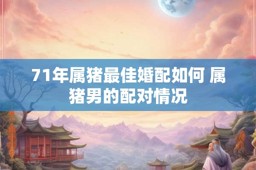 71年属猪最佳婚配如何 属猪男的配对情况