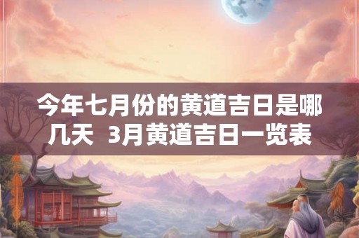 今年七月份的黄道吉日是哪几天  3月黄道吉日一览表