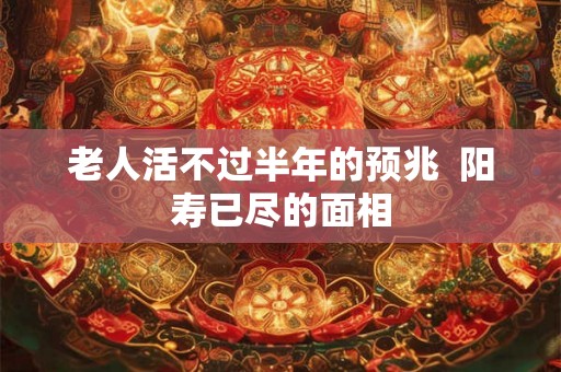老人活不过半年的预兆  阳寿已尽的面相