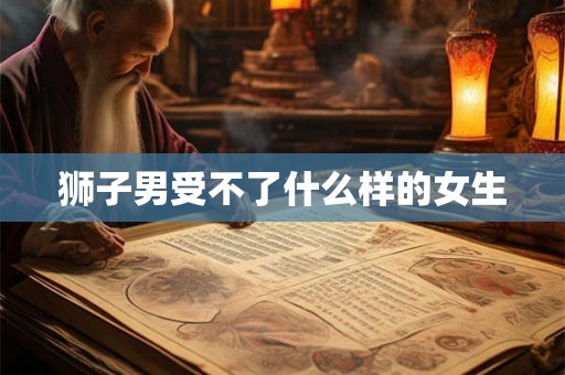 狮子男受不了什么样的女生