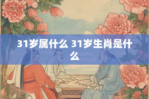 31岁属什么 31岁生肖是什么