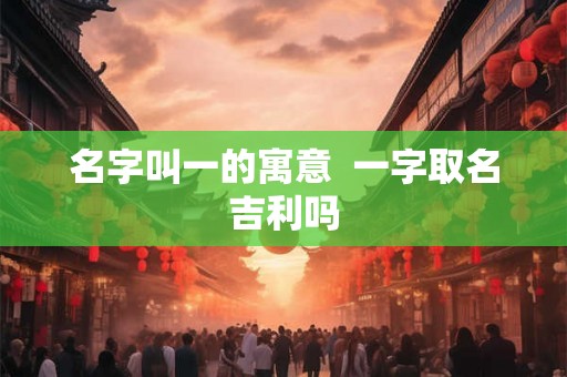 名字叫一的寓意  一字取名吉利吗