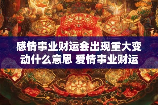 感情事业财运会出现重大变动什么意思 爱情事业财运