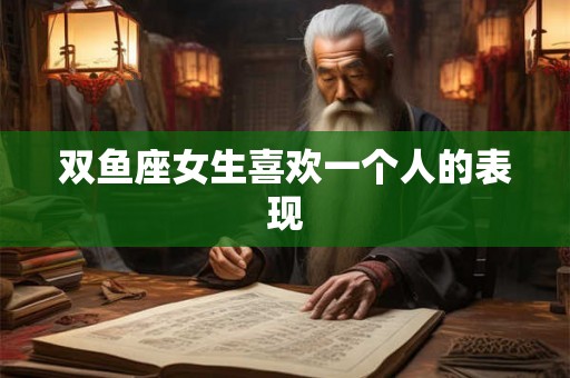 双鱼座女生喜欢一个人的表现 双鱼座女生喜欢一个人的表现