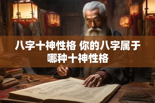 八字十神性格 你的八字属于哪种十神性格 八字十神性格 你的八字属于哪种十神性格