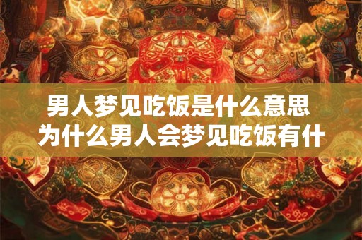 男人梦见吃饭是什么意思 为什么男人会梦见吃饭有什么隐含的意义与寓意