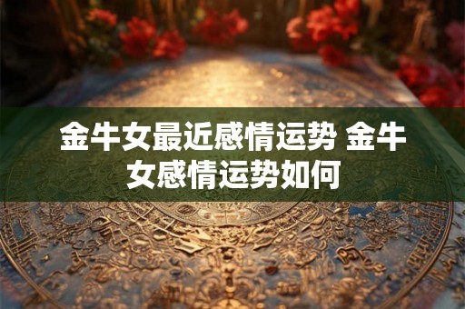 金牛女最近感情运势 金牛女感情运势如何