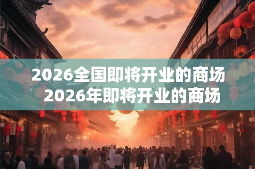 2026全国即将开业的商场  2026年即将开业的商场