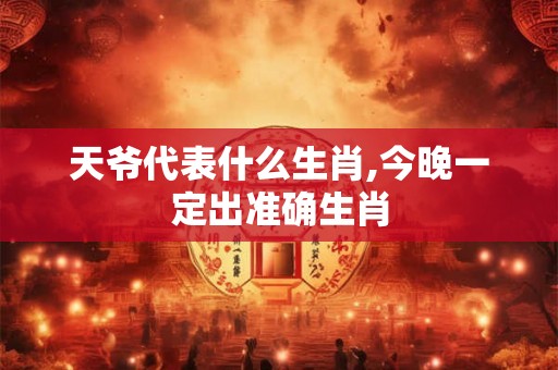 天爷代表什么生肖,今晚一定出准确生肖
