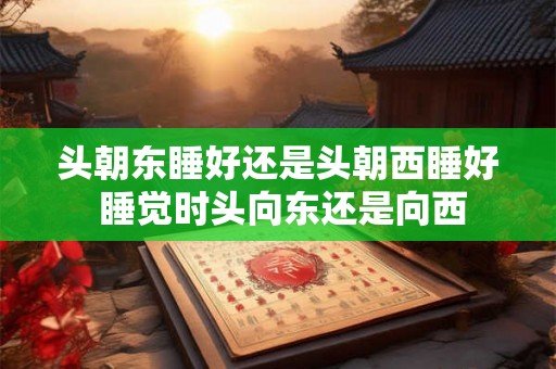 头朝东睡好还是头朝西睡好 睡觉时头向东还是向西