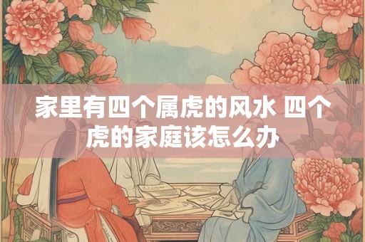 家里有四个属虎的风水 四个虎的家庭该怎么办