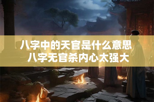 八字中的天官是什么意思  八字无官杀内心太强大