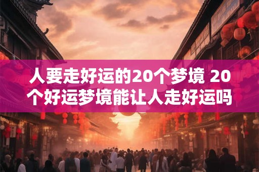 人要走好运的20个梦境 20个好运梦境能让人走好运吗 人要走好运的20个梦境 20个好运梦境能让人走好运吗