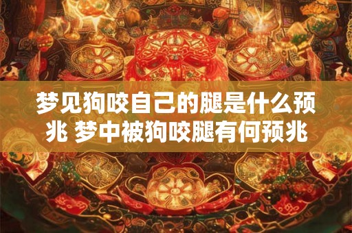 梦见狗咬自己的腿是什么预兆 梦中被狗咬腿有何预兆