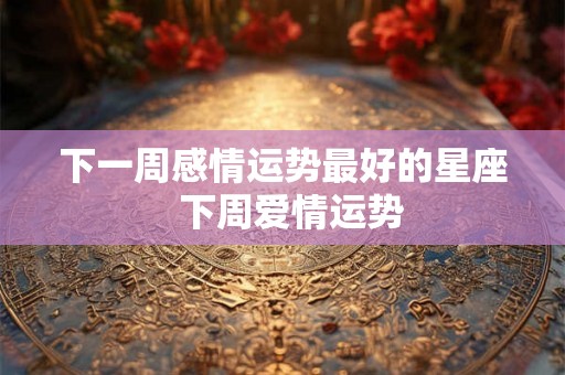 下一周感情运势最好的星座  下周爱情运势