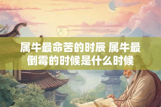 属牛最命苦的时辰 属牛最倒霉的时候是什么时候 属牛最命苦的时辰 属牛最倒霉的时候是什么时候