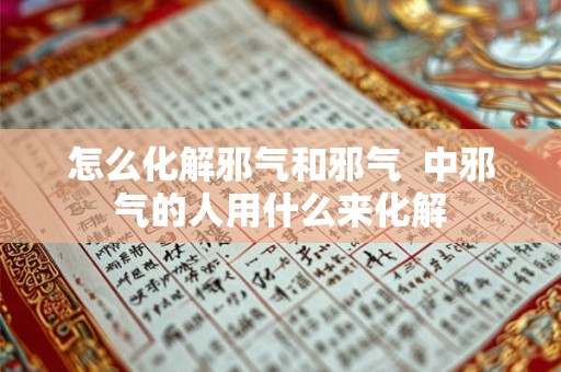 怎么化解邪气和邪气  中邪气的人用什么来化解