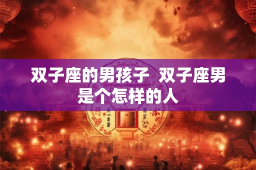 双子座的男孩子 双子座男是个怎样的人 双子座的男孩子 双子座男是个怎样的人