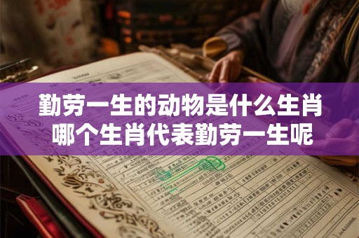 勤劳一生的动物是什么生肖 哪个生肖代表勤劳一生呢
