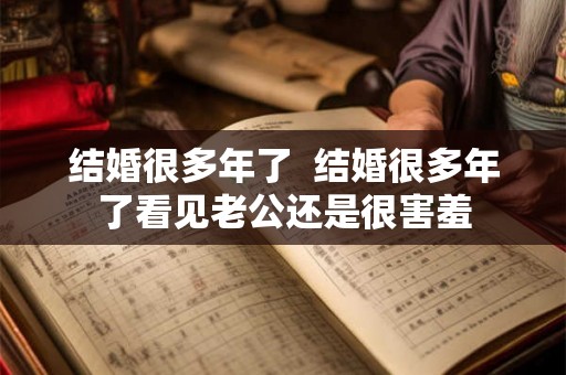 结婚很多年了 结婚很多年了看见老公还是很害羞 结婚很多年了 结婚很多年了看见老公还是很害羞