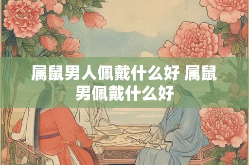 属鼠男人佩戴什么好 属鼠男佩戴什么好