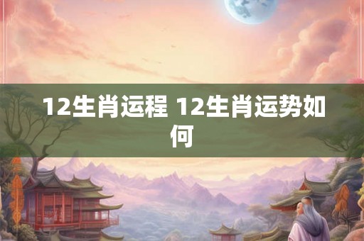 12生肖运程 12生肖运势如何