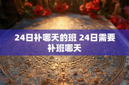 24日补哪天的班 24日需要补班哪天