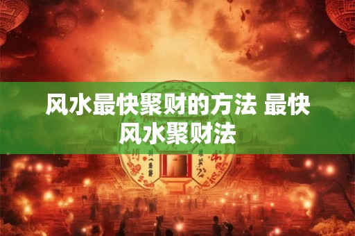 风水最快聚财的方法 最快风水聚财法