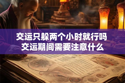 交运只躲两个小时就行吗 交运期间需要注意什么 交运只躲两个小时就行吗 交运期间需要注意什么