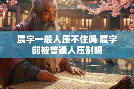 宸字一般人压不住吗 宸字能被普通人压制吗