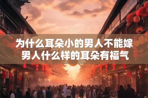 为什么耳朵小的男人不能嫁 男人什么样的耳朵有福气