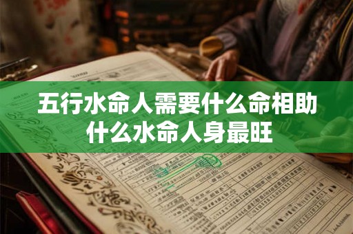 五行水命人需要什么命相助 什么水命人身最旺 五行水命人需要什么命相助 什么水命人身最旺