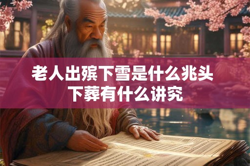 老人出殡下雪是什么兆头 下葬有什么讲究
