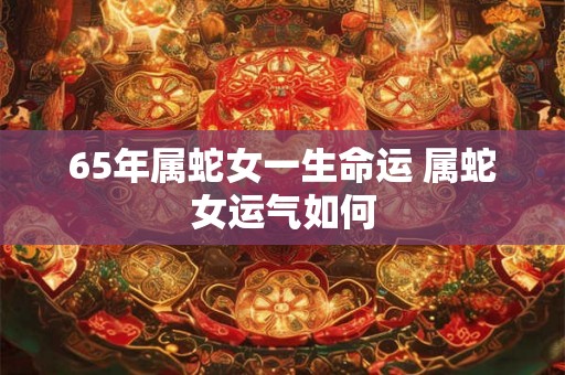65年属蛇女一生命运 属蛇女运气如何