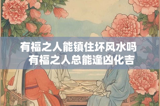 有福之人能镇住坏风水吗  有福之人总能逢凶化吉