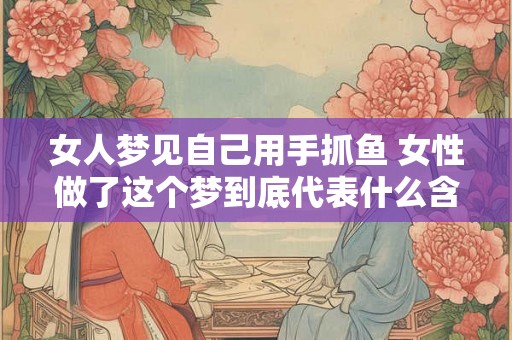 女人梦见自己用手抓鱼 女性做了这个梦到底代表什么含义