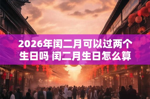 2026年闰二月可以过两个生日吗 闰二月生日怎么算