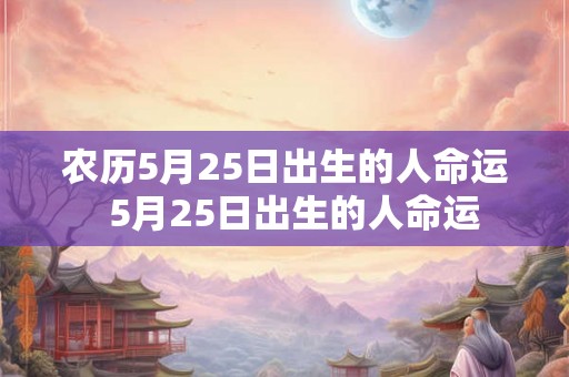 农历5月25日出生的人命运  5月25日出生的人命运