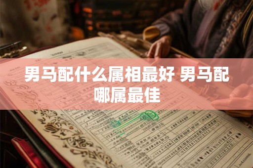 男马配什么属相最好 男马配哪属最佳