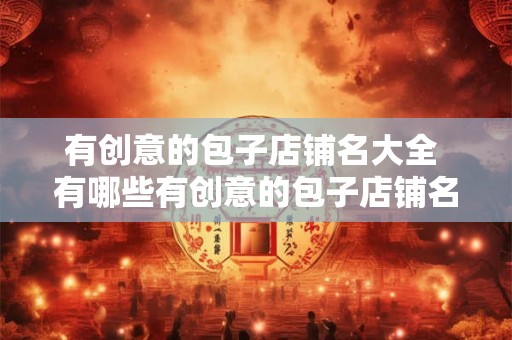 有创意的包子店铺名大全 有哪些有创意的包子店铺名
