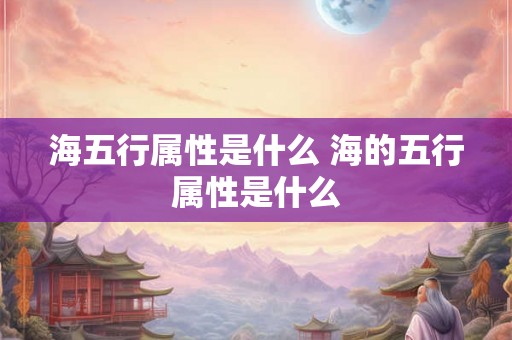 海五行属性是什么 海的五行属性是什么